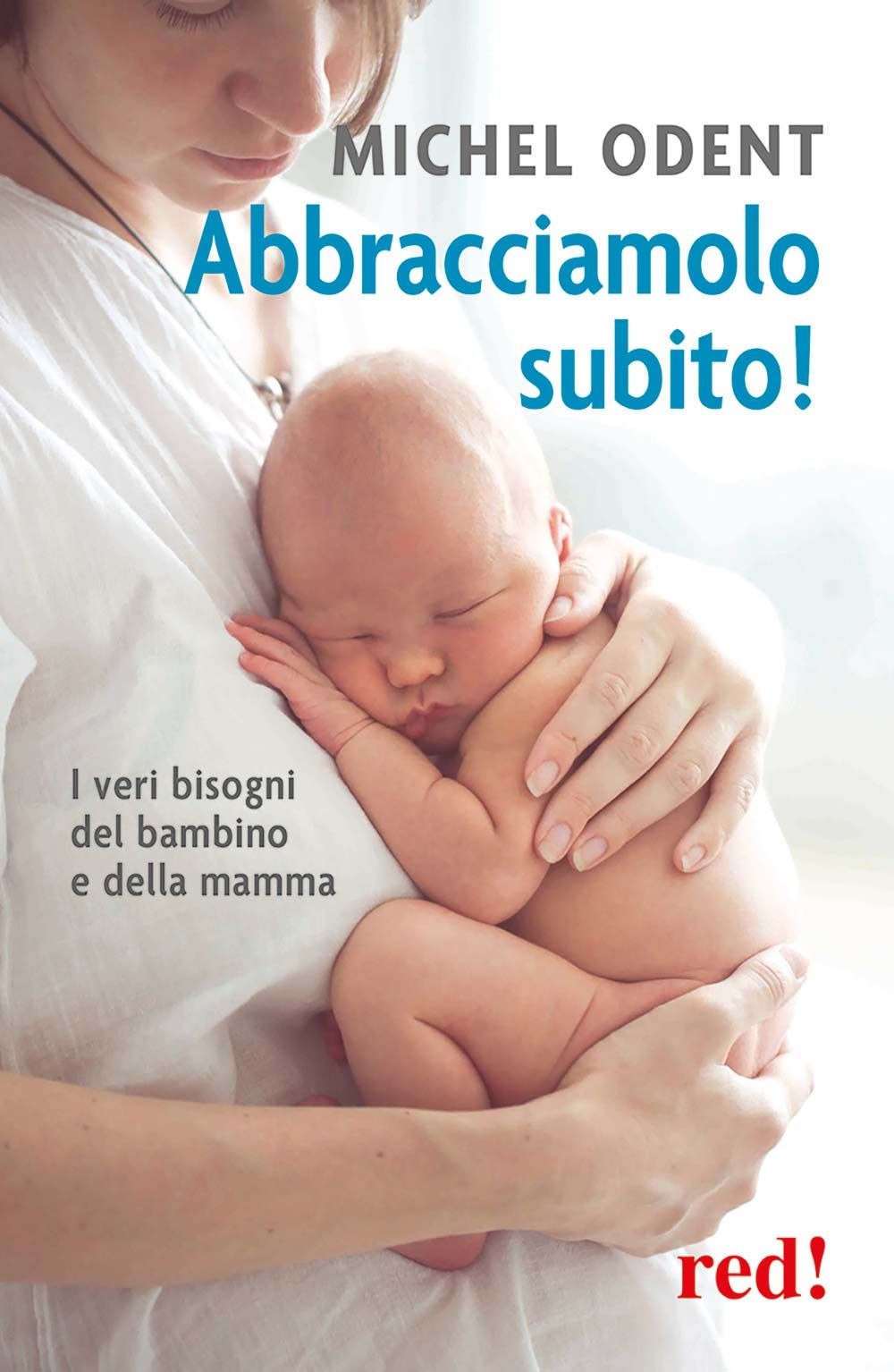 Abbracciamolo subito! I veri bisogni del bambino e della mamma Abbracciamolo subito! I veri bisogni del bambino e della mamma