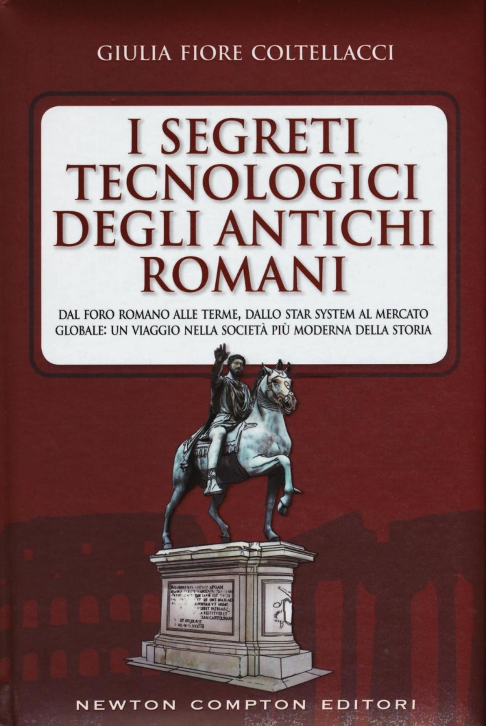 I segreti tecnologici degli antichi romani. Dal Foro romano alle terme, dallo star system al mercato globale: un viaggio nella società più moderna della storia I segreti tecnologici degli antichi romani. Dal Foro romano alle terme, dallo star system al mercato globale: un viaggio nella società più moderna della storia