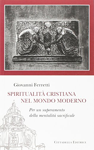 Spiritualità cristiana nel mondo moderno. Per un superamento della mentalità sacrificale Spiritualità cristiana nel mondo moderno. Per un superamento della mentalità sacrificale