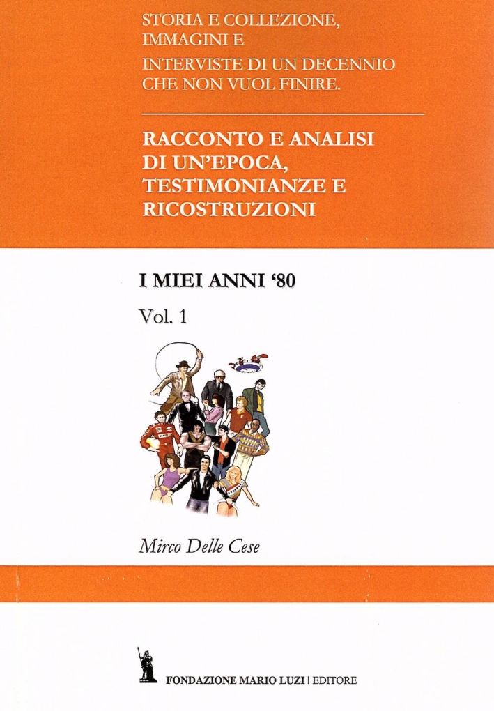 I Miei Anni '80. Vol.1. Racconto e Analisi di un'Epoca, Testimonianze e Ricostruzioni I Miei Anni '80. Vol.1. Racconto e Analisi di un'Epoca, Testimonianze e Ricostruzioni