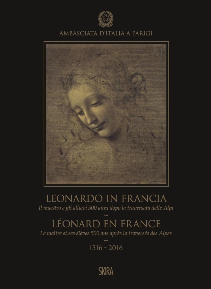 Leonardo in Francia. Il Maestro e gli Allievi 500 Anni Dopo la Traversata delle Alpi. Léonard En France. Le Maitre Et Ses Èlèves 500 Ans Après la Traversée des Alpes Leonardo in Francia. Il Maestro e gli Allievi 500 Anni Dopo la Traversata delle Alpi. Léonard En France. Le Maitre Et Ses Èlèves 500 Ans Après la Traversée des Alpes