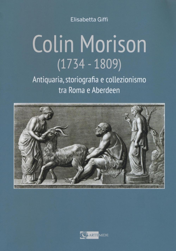 Colin Morison (1734-1809). Antiquaria, Storiografia e Collezionismo tra Roma e Aberdeen Colin Morison (1734-1809). Antiquaria, Storiografia e Collezionismo tra Roma e Aberdeen