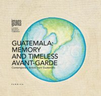 Guatemala. Memory and Timeless Avant-Garde. Contemporary Artists From Guatemala