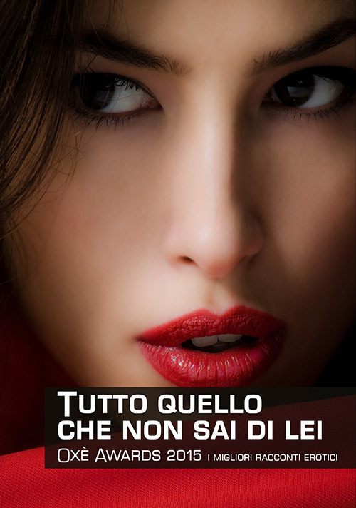 Tutto quello che non sai di lei. Oxè Awards 2015. I migliori racconti erotici Tutto quello che non sai di lei. Oxè Awards 2015. I migliori racconti erotici