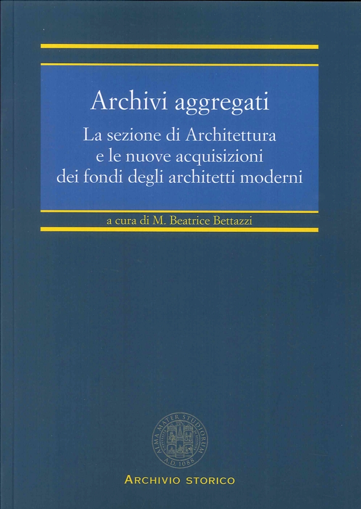 Archivi Aggregati. La Sezione di Architettura e le Nuove Acquisizioni dei Fondi degli Architetti Moderni Archivi Aggregati. La Sezione di Architettura e le Nuove Acquisizioni dei Fondi degli Architetti Moderni