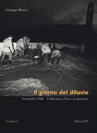Il giorno del diluvio. 4 novembre 1966. L'alluvione a Pisa e provincia.