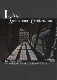 Le Alpi, Architettura e Civilizzazione. La Casa Alpina nei Grigioni, Ticino, Vallese e Walser
