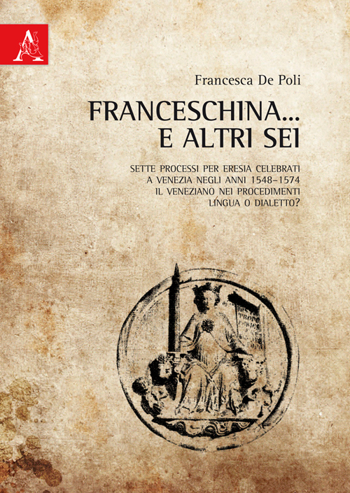 Franceschina... e altri sei. Sette processi per eresia celebrati a Venezia negli anni 1548-1574. Il veneziano nei procedimenti: lingua o dialetto? Franceschina... e altri sei. Sette processi per eresia celebrati a Venezia negli anni 1548-1574. Il veneziano nei procedimenti: lingua o dialetto?