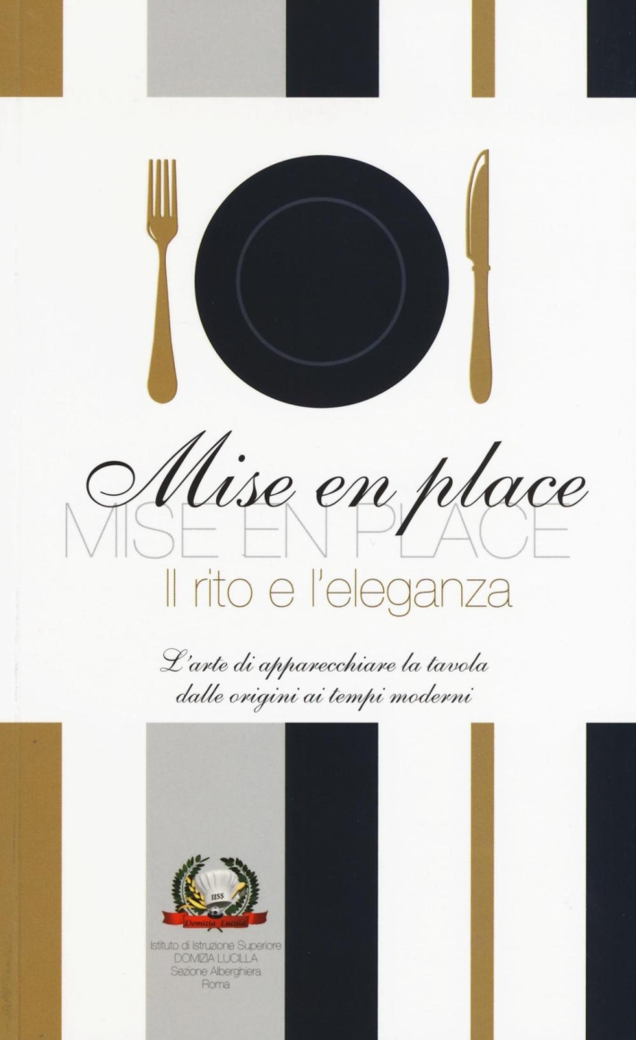 Mise en place. Il rito e l'eleganza. L'arte di apparecchiare la tavola dalle origini ai tempi moderni. Mise en place. Il rito e l'eleganza. L'arte di apparecchiare la tavola dalle origini ai tempi moderni.