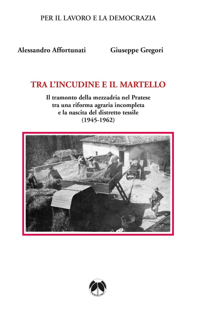 Tra l'incudine e il martello. Il tramonto della mezzadria nel Pratese tra una riforma agraria incompleta e la nascita del distretto tessile. Tra l'incudine e il martello. Il tramonto della mezzadria nel Pratese tra una riforma agraria incompleta e la nascita del distretto tessile.