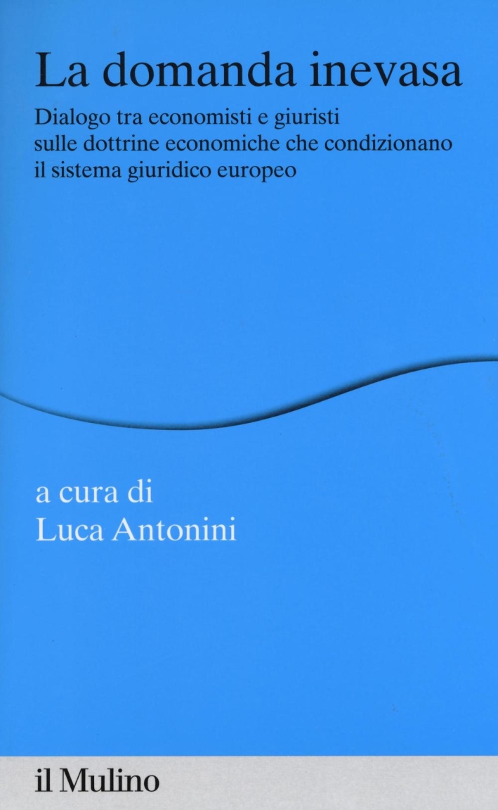 La domanda inevasa. Dialogo tra economisti e giuristi sulle dottrine economiche che condizionano il sistema giuridico europeo La domanda inevasa. Dialogo tra economisti e giuristi sulle dottrine economiche che condizionano il sistema giuridico europeo
