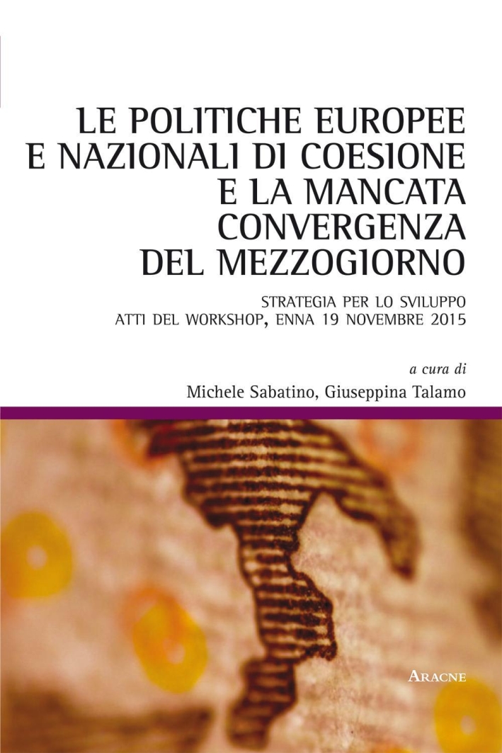 Le politiche europee e nazionali di coesione e la mancata convergenza del Mezzogiorno. Strategia per lo sviluppo. Atti del Workshop (Enna, 19 novembre 2015). Le politiche europee e nazionali di coesione e la mancata convergenza del Mezzogiorno. Strategia per lo sviluppo. Atti del Workshop (Enna, 19 novembre 2015).