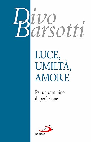 Luce, umiltà, amore. Per un cammino di perfezione Luce, umiltà, amore. Per un cammino di perfezione