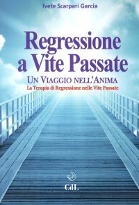 Regressione a Vite Passate. Un Viagio nell'Anima. La Terapia di Regressione nelle Vite Passate