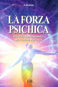 La Forza Psichica. Facoltà Sopranormali Dell'Essere Psichico