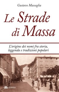 Le Strade di Massa. L'Origine dei Nomi, fra Storia, Leggenda e Tradizioni Popolari