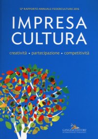 Impresa Cultura. Creatività. partecipazione, competitività. 12° rapporto annuale Federculture 2016
