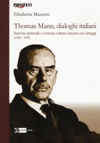 Thomas Mann Dialoghi Italiani. Sintonia Spirituale e Comune Cultura Europea nei Carteggi (1920-1955)