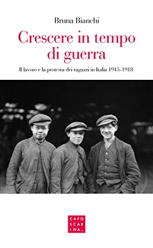 Crescere in tempo di guerra. Il lavoro e la prostesta dei ragazzi in Italia 1915-1918 Crescere in tempo di guerra. Il lavoro e la prostesta dei ragazzi in Italia 1915-1918
