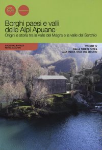 Borghi Paesi e Valli delle Alpi Apuane. Origini e Storia tra la Valle del Magra e la Valle del Serchio. Vol. 4. Dalla Turrite Secca alla Media Valle del Serchio