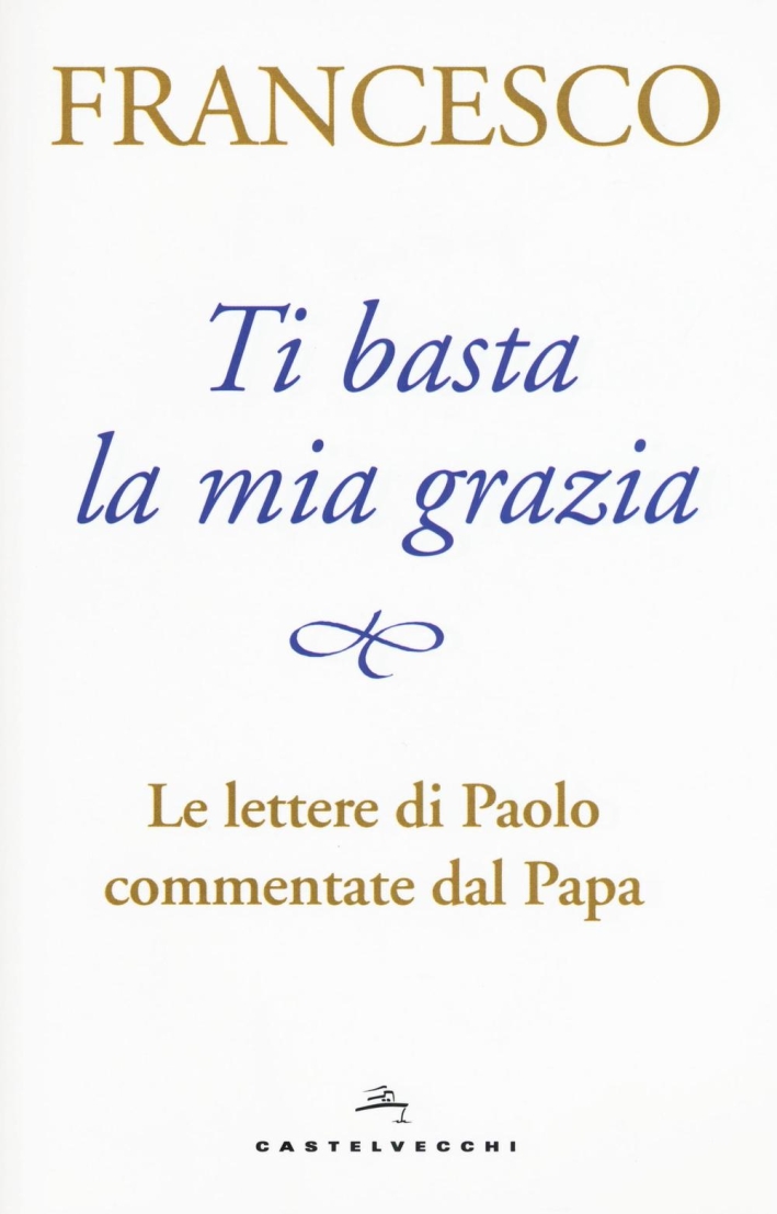Ti basta la mia grazia. Le lettere di Paolo commentate dal Papa Ti basta la mia grazia. Le lettere di Paolo commentate dal Papa
