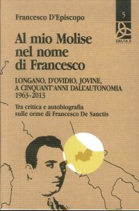 Al Mio Molise nel Nome di Francesco. Longano, d'Ovidio, Jovine, a Cinquant'Anni dall'Autonomia 1963-2013. tra Critica e Autobiografia sulle Orme di Francesco De Sanctis