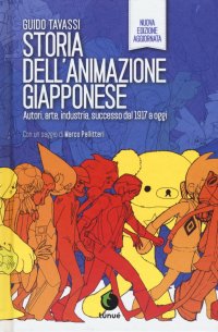 Storia dell'animazione giapponese. Autori, arte, industria, successo dal 1917 a oggi. Nuova ediz