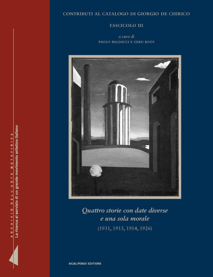 Contributi al Catalogo di Giorgio De Chirico, Fascicolo III. Quattro Storie con Date Diverse e una Sola Morale (1931, 1913, 1914, 1926) Contributi al Catalogo di Giorgio De Chirico, Fascicolo III. Quattro Storie con Date Diverse e una Sola Morale (1931, 1913, 1914, 1926)