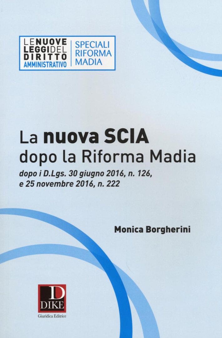 La nuova SCIA dopo la riforma Madia. Dopo i D.Lgs. 30 giugno 2016, n. 126, e 25 novembre 2016, n. 222 La nuova SCIA dopo la riforma Madia. Dopo i D.Lgs. 30 giugno 2016, n. 126, e 25 novembre 2016, n. 222