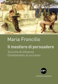 Il mestiere di persuadere. Tecniche di influenza. Orientamente al successo