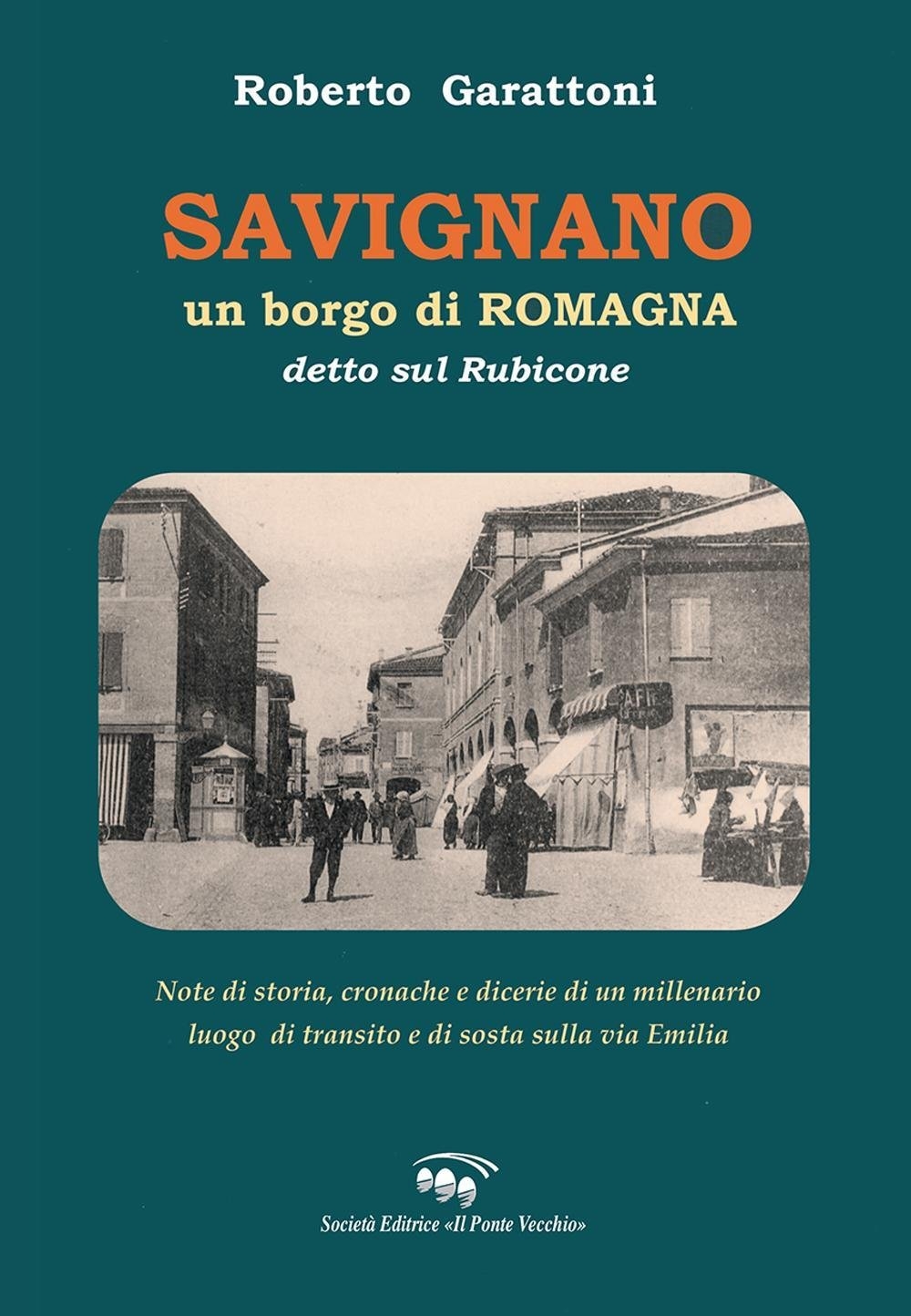 Savignano, un Bordo di Romagna Detto sul Rubicone. Note di Storia, Cronache e Dicerie di un Millenario Luogo di Transito e di Sosta sulla Via Emilia. Savignano, un Bordo di Romagna Detto sul Rubicone. Note di Storia, Cronache e Dicerie di un Millenario Luogo di Transito e di Sosta sulla Via Emilia.