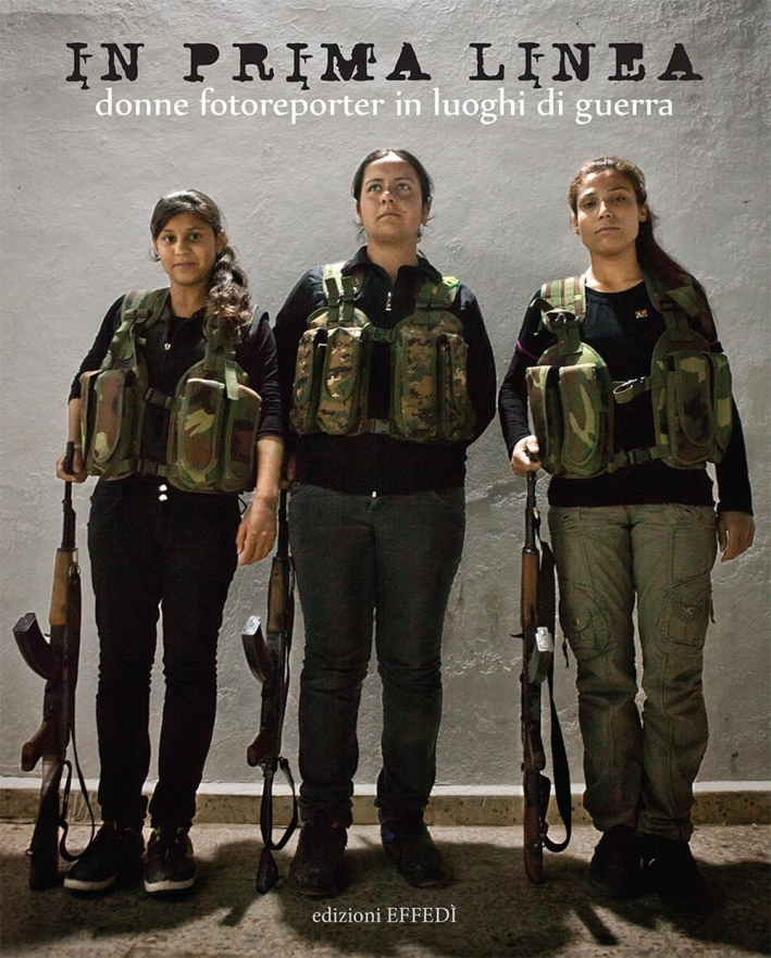 In Prima Linea, Donne Fotoreporter in Luoghi di Guerra In Prima Linea, Donne Fotoreporter in Luoghi di Guerra