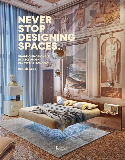 Never stop designing spaces. Viaggio emozionale in dieci luoghi del vivere italiano. Ediz. a colori Never stop designing spaces. Viaggio emozionale in dieci luoghi del vivere italiano. Ediz. a colori