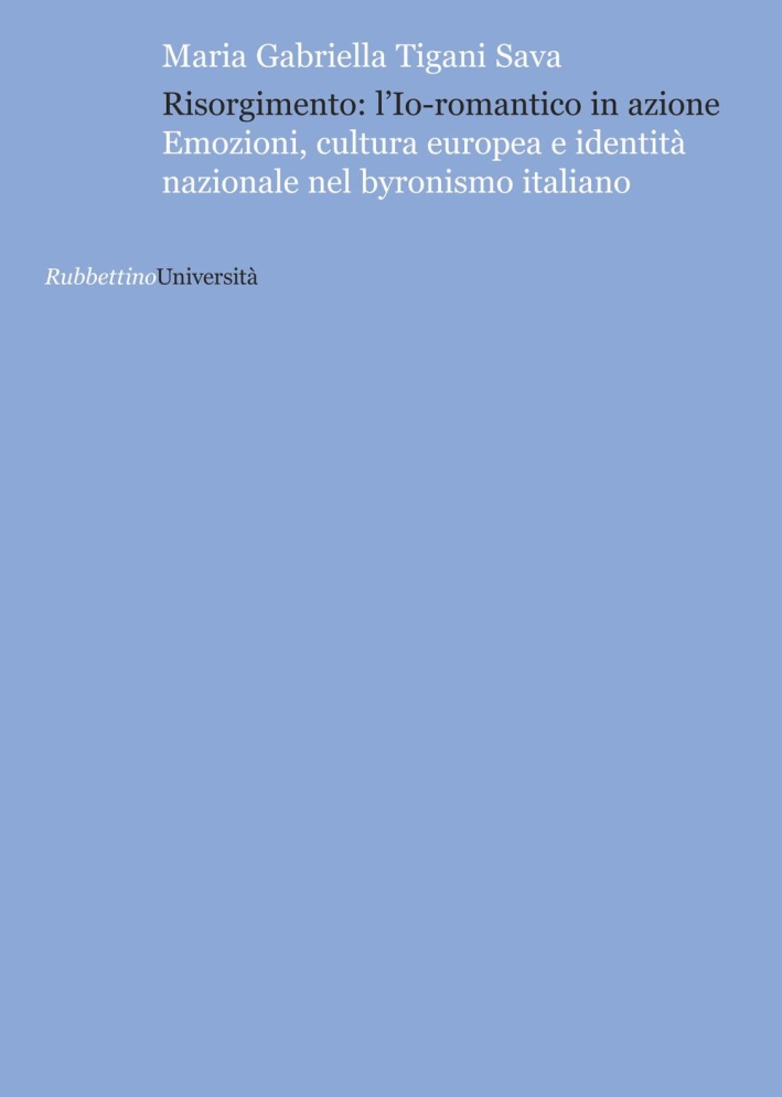 Risorgimento: l'Io romantico in azione. Emozioni, cultura europea e identità nazionale nel byronismo italiano Risorgimento: l'Io romantico in azione. Emozioni, cultura europea e identità nazionale nel byronismo italiano