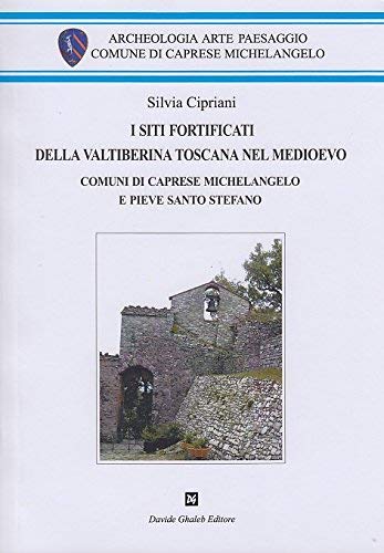 I siti fortificati della Valtiberina toscana nel Medioevo. Comuni di Caprese Michelangelo e Pieve Santo Stefano I siti fortificati della Valtiberina toscana nel Medioevo. Comuni di Caprese Michelangelo e Pieve Santo Stefano