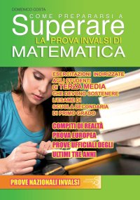 Come prepararsi a superare la prova INVALSI matematica. Prova Europea. Esercitazioni per gli studenti di terza media che devono sostenere l'esame di scuola secondaria di primo grado