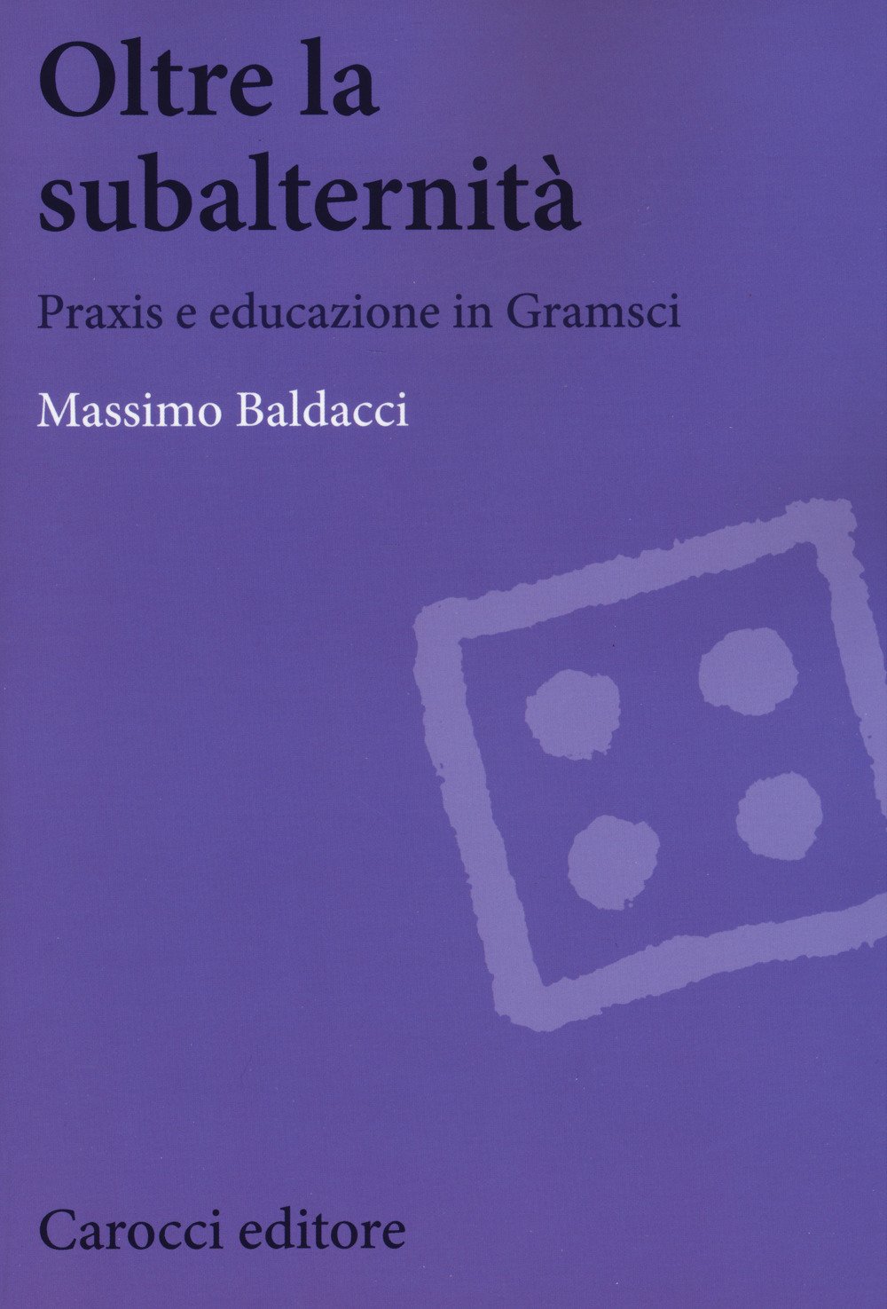 Oltre la subalternità. Praxis e educazione in Gramsci Oltre la subalternità. Praxis e educazione in Gramsci