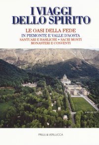 I Viaggi dello Spirito. Le Oasi della Fede in Piemonte e Valle d'Aosta. Santuari e Basiliche, Sacri Monti Monasteri e Conventi.