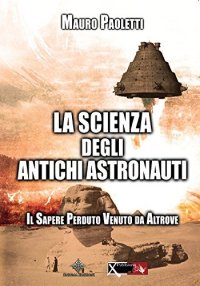 La scienza degli antichi astronauti. Il sapere perduto venuto da altrove