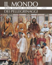 Il mondo dei pellegrinaggi. Roma, Santiago, Gerusalemme