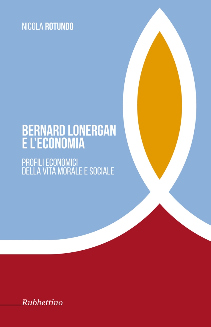 Bernard Lonergan e l'economia. Profili economici della vita morale e sociale - Bernard Lonergan e l'economia. Profili economici della vita morale e sociale -