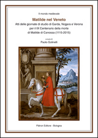 Matilde nel Veneto. Atti delle Giornate di studio di Garda, Nogara e Verona per il IX centenario della morte di Matilde di Canossa (1115-2015) Matilde nel Veneto. Atti delle Giornate di studio di Garda, Nogara e Verona per il IX centenario della morte di Matilde di Canossa (1115-2015)