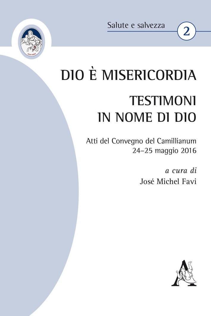 Dio è Misericordia. Testimoni in nome di Dio. Atti del Convegno Camillianum (24-25 maggio 2016) Dio è Misericordia. Testimoni in nome di Dio. Atti del Convegno Camillianum (24-25 maggio 2016)