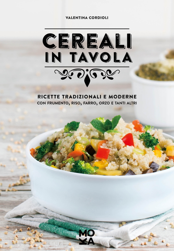 Cereali in tavola. Ricette tradizionali e moderne con frumento, riso, farro, orzo e tanti altri Cereali in tavola. Ricette tradizionali e moderne con frumento, riso, farro, orzo e tanti altri