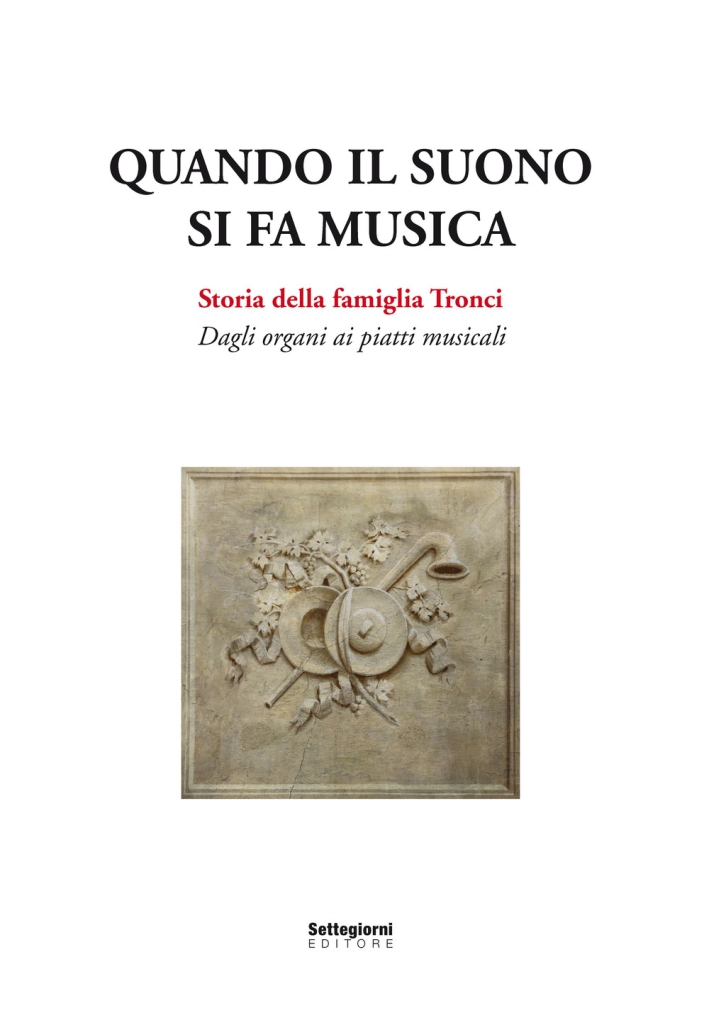 Quando il suono si fa musica. Storia della famiglia Tronci. Dagli organi ai piatti musicali Quando il suono si fa musica. Storia della famiglia Tronci. Dagli organi ai piatti musicali