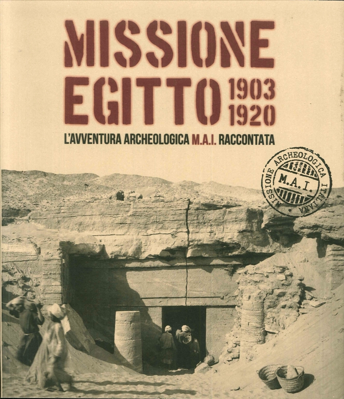 Missione Egitto 1903-1920. L'avventura archeologica M.A.I. raccontata Missione Egitto 1903-1920. L'avventura archeologica M.A.I. raccontata