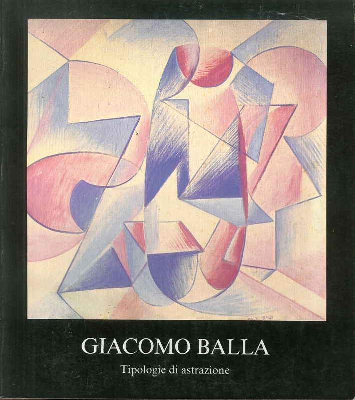 Giacomo Balla. Tipologie di Astrazione. Opere dal 1912 al 1930 Giacomo Balla. Tipologie di Astrazione. Opere dal 1912 al 1930