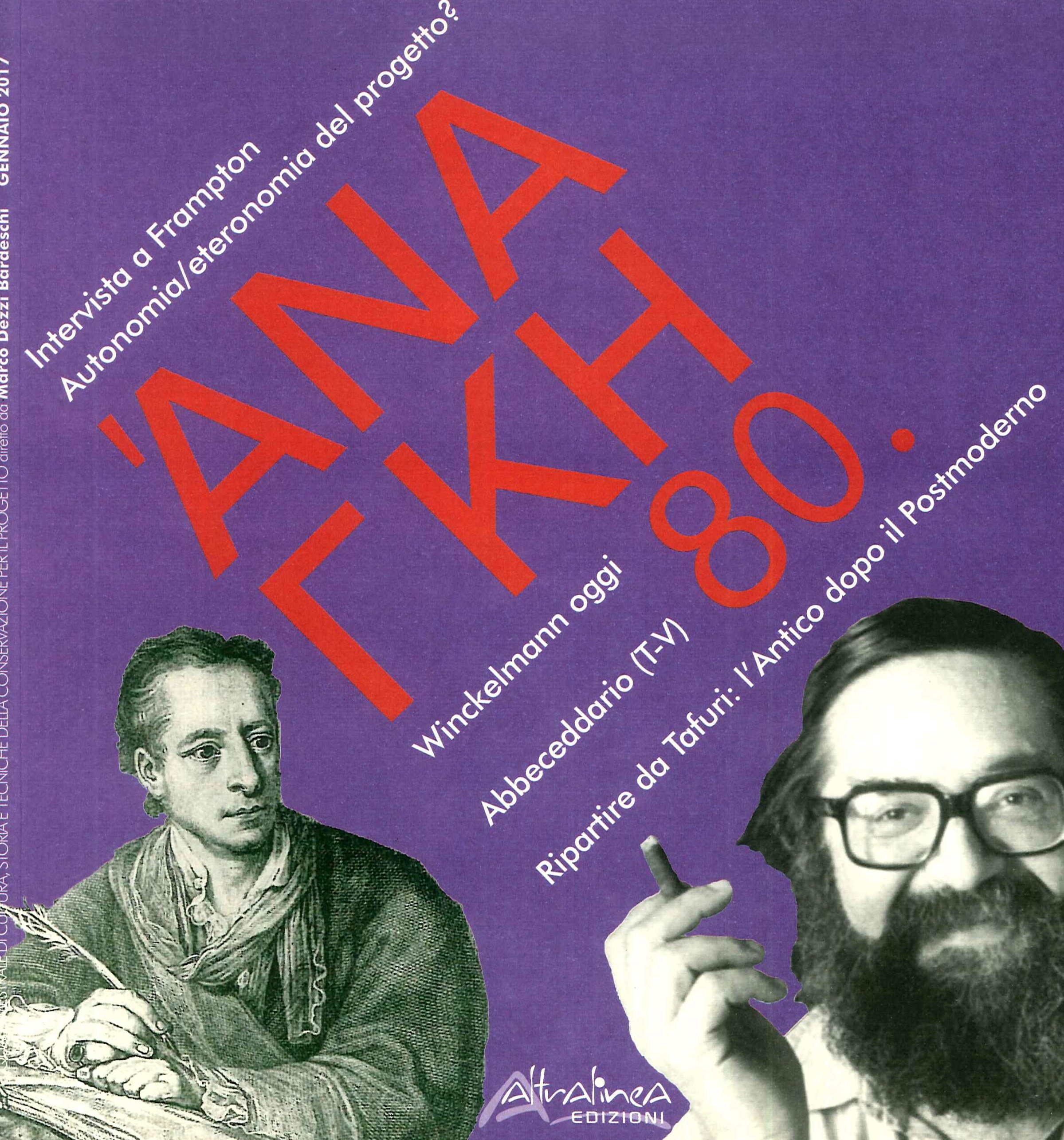 Ananke. 80. Gennaio 2017. Quadrimestrale di cultura, storia e tecniche della conservazione per il progetto. Intervista a Frampton. Autonomia/eteronomia del progetto? Winckelmann oggi. Abbeceddario (T-V). Ripartire da Tafuri: l'Antico dopo il Postmoderno Ananke. 80. Gennaio 2017. Quadrimestrale di cultura, storia e tecniche della conservazione per il progetto. Intervista a Frampton. Autonomia/eteronomia del progetto? Winckelmann oggi. Abbeceddario (T-V). Ripartire da Tafuri: l'Antico dopo il Postmoderno