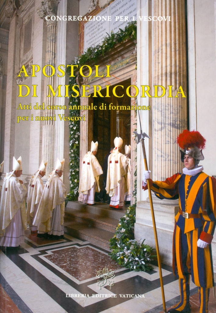 Apostoli di Misericordia. Atti del corso annuale di formazione per i nuovi Vescovi Apostoli di Misericordia. Atti del corso annuale di formazione per i nuovi Vescovi