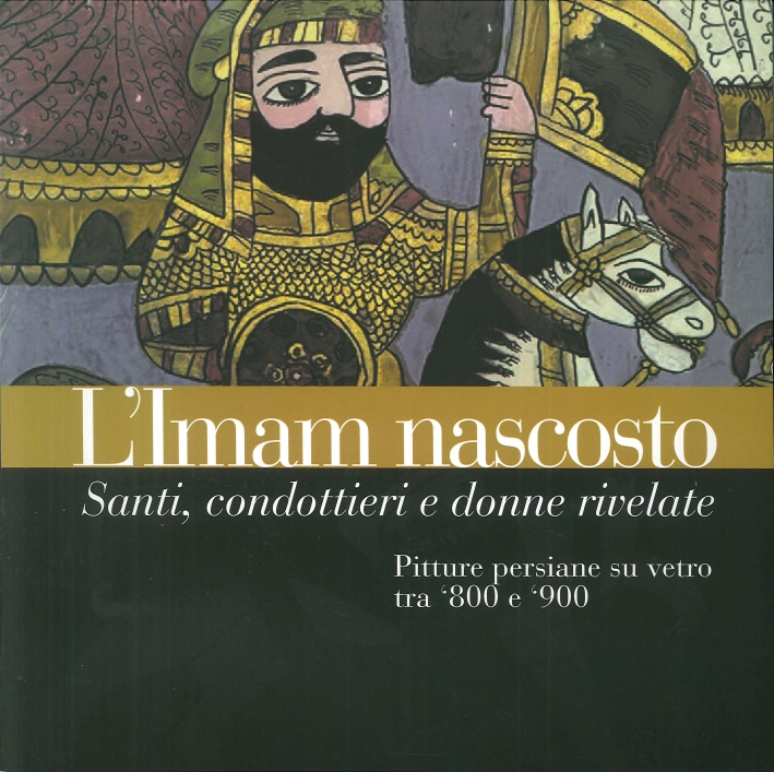 L'Imam Nascosto. Santi, Condottieri e Donne Rivelate. Pitture Persiane Su Vetro tra '800 e '900 L'Imam Nascosto. Santi, Condottieri e Donne Rivelate. Pitture Persiane Su Vetro tra '800 e '900